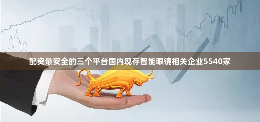 配资最安全的三个平台国内现存智能眼镜相关企业5540家