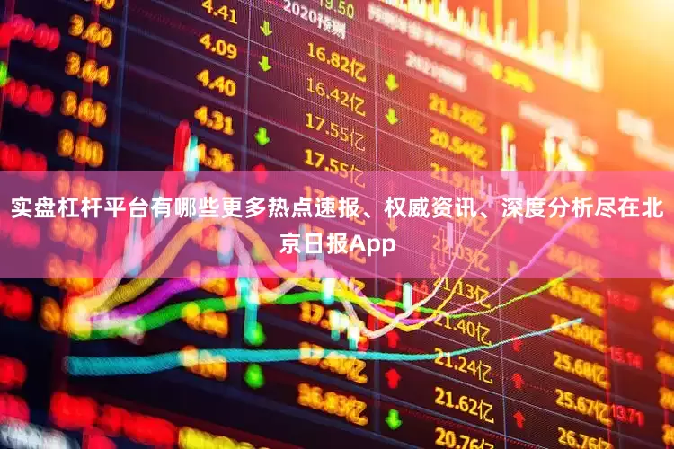 实盘杠杆平台有哪些更多热点速报、权威资讯、深度分析尽在北京日报App