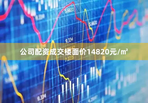 公司配资成交楼面价14820元/㎡