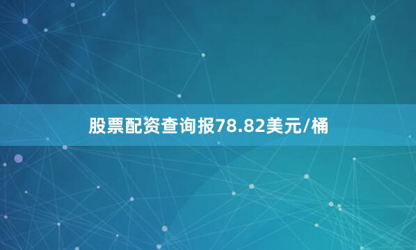股票配资查询报78.82美元/桶