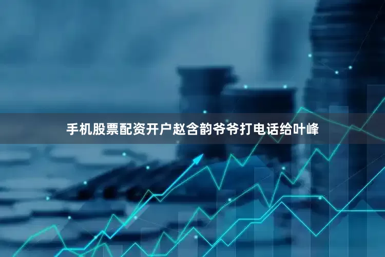 手机股票配资开户赵含韵爷爷打电话给叶峰