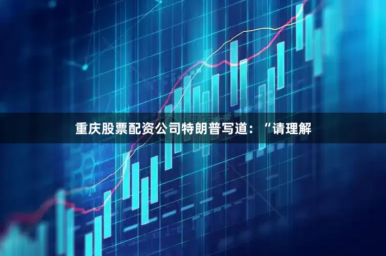 重庆股票配资公司特朗普写道：“请理解