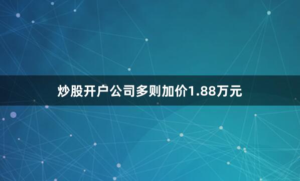 炒股开户公司多则加价1.88万元