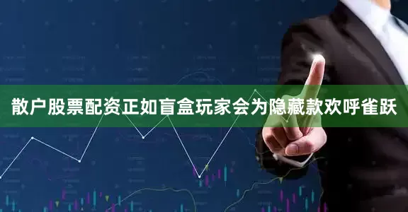 散户股票配资正如盲盒玩家会为隐藏款欢呼雀跃