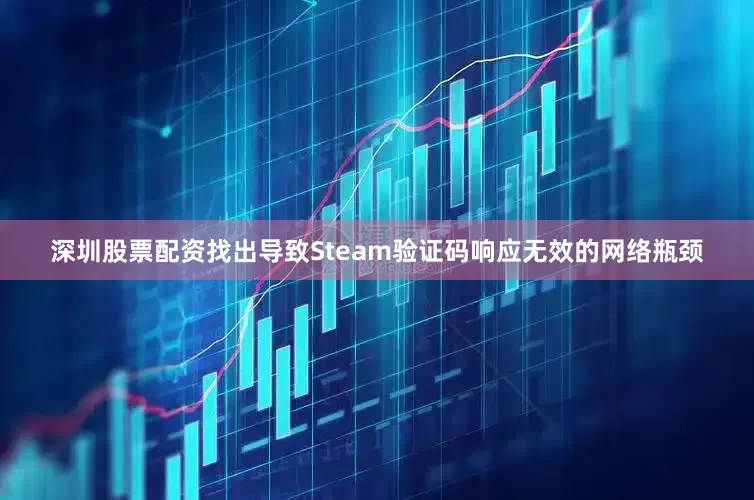 深圳股票配资找出导致Steam验证码响应无效的网络瓶颈