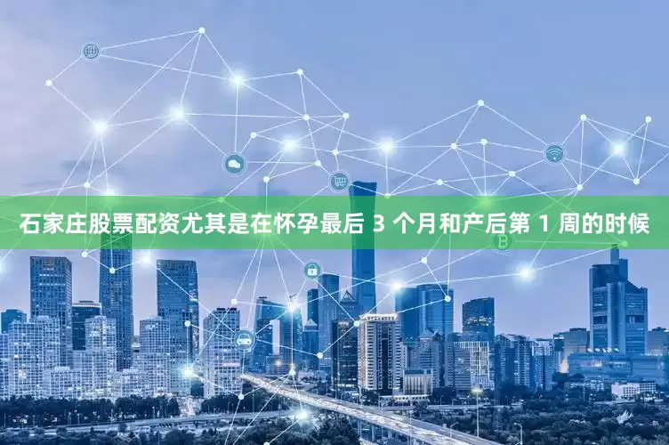 石家庄股票配资尤其是在怀孕最后 3 个月和产后第 1 周的时候