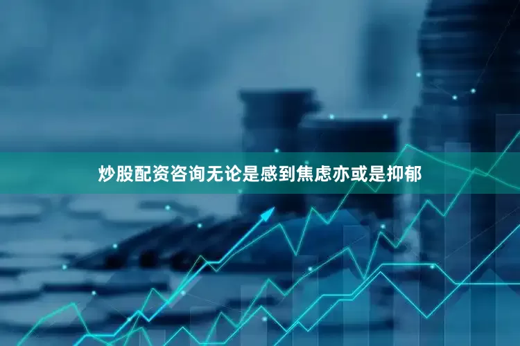 炒股配资咨询无论是感到焦虑亦或是抑郁