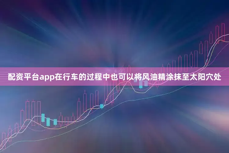 配资平台app在行车的过程中也可以将风油精涂抹至太阳穴处