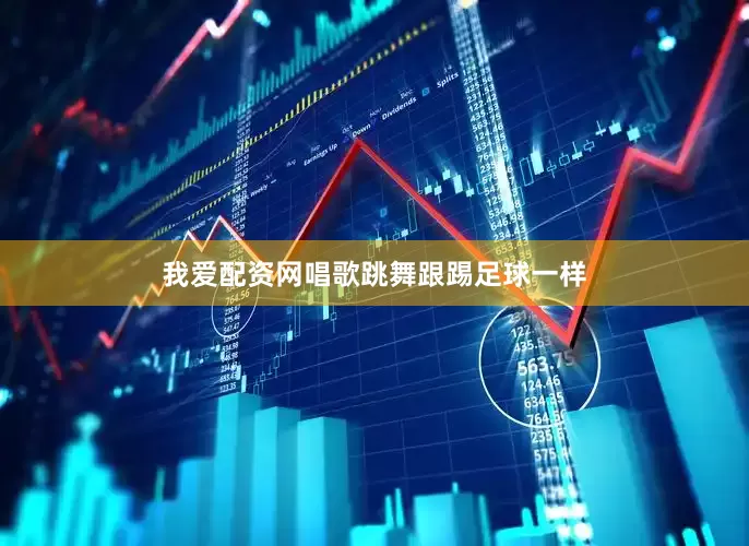 我爱配资网唱歌跳舞跟踢足球一样