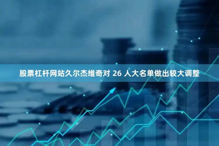 股票杠杆网站久尔杰维奇对 26 人大名单做出较大调整