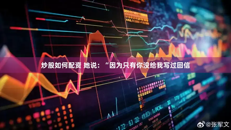炒股如何配资 她说：“因为只有你没给我写过回信