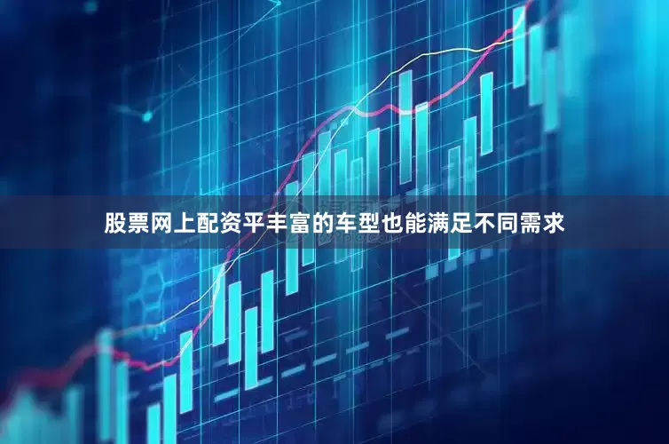 股票网上配资平丰富的车型也能满足不同需求