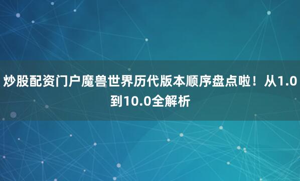 炒股配资门户魔兽世界历代版本顺序盘点啦！从1.0到10.0全解析
