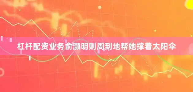 杠杆配资业务俞灏明则周到地帮她撑着太阳伞