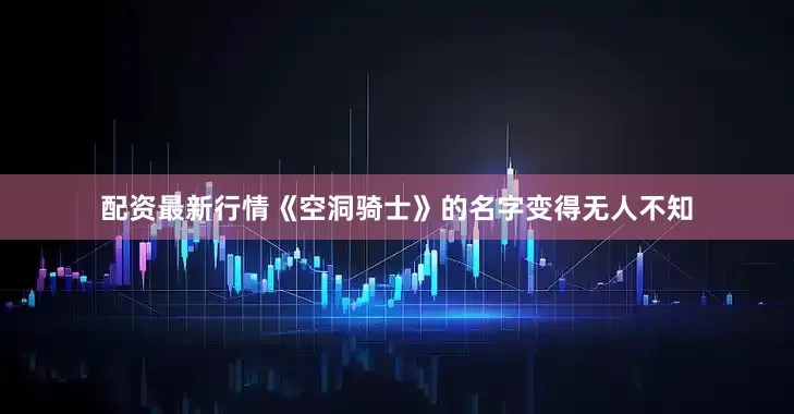配资最新行情《空洞骑士》的名字变得无人不知