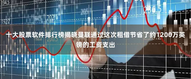 十大股票软件排行榜揭晓曼联通过这次租借节省了约1200万英镑的工资支出