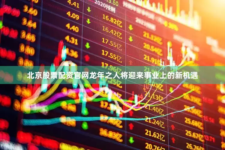北京股票配资官网龙年之人将迎来事业上的新机遇
