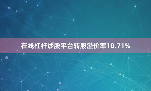 在线杠杆炒股平台转股溢价率10.71%